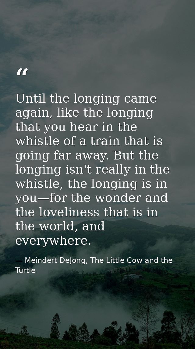 Until the longing came again, like the longing that you hear in the whistle of a train that is going far away. But the l — Meindert DeJong, The Little Cow and the Turtle
