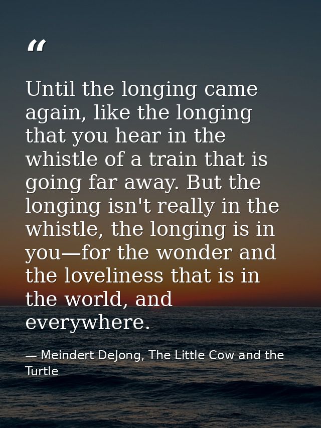 Until the longing came again, like the longing that you hear in the whistle of a train that is going far away. But the l — Meindert DeJong, The Little Cow and the Turtle
