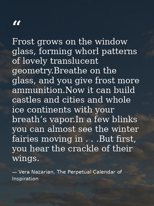 Frost grows on the window glass, forming whorl patterns of lovely translucent geometry.Breathe on the glass, and you giv — Vera Nazarian, The Perpetual Calendar of Inspiration