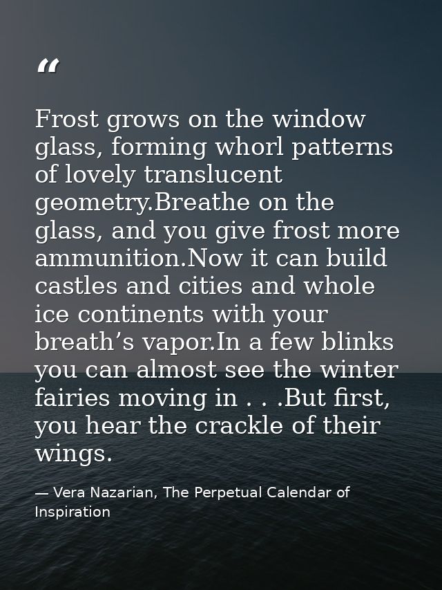 Frost grows on the window glass, forming whorl patterns of lovely translucent geometry.Breathe on the glass, and you giv — Vera Nazarian, The Perpetual Calendar of Inspiration