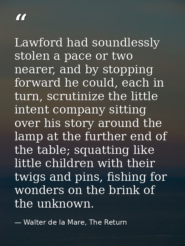 Lawford had soundlessly stolen a pace or two nearer, and by stopping forward he could, each in turn, scrutinize the litt — Walter de la Mare, The Return