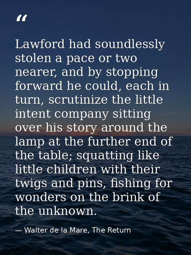 Lawford had soundlessly stolen a pace or two nearer, and by stopping forward he could, each in turn, scrutinize the litt — Walter de la Mare, The Return