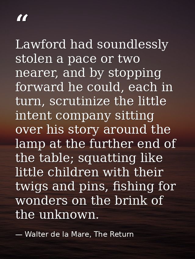 Lawford had soundlessly stolen a pace or two nearer, and by stopping forward he could, each in turn, scrutinize the litt — Walter de la Mare, The Return