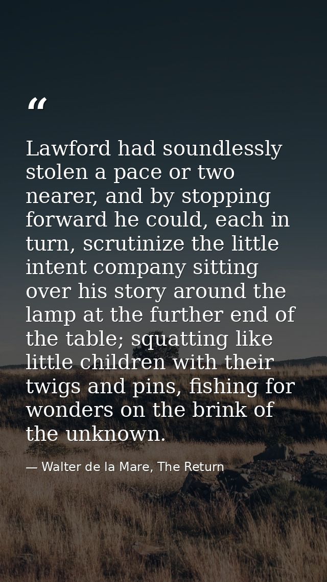 Lawford had soundlessly stolen a pace or two nearer, and by stopping forward he could, each in turn, scrutinize the litt — Walter de la Mare, The Return