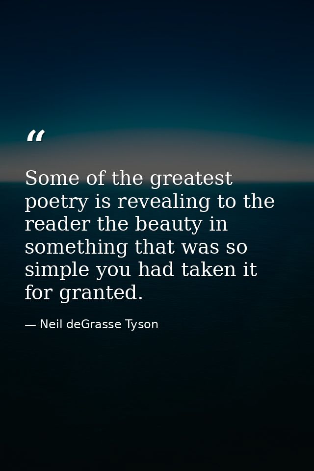 Some of the greatest poetry is revealing to the reader the beauty in something that was so simple you had taken it for g — Neil deGrasse Tyson