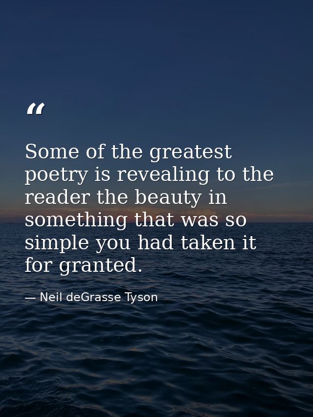 Some of the greatest poetry is revealing to the reader the beauty in something that was so simple you had taken it for g — Neil deGrasse Tyson