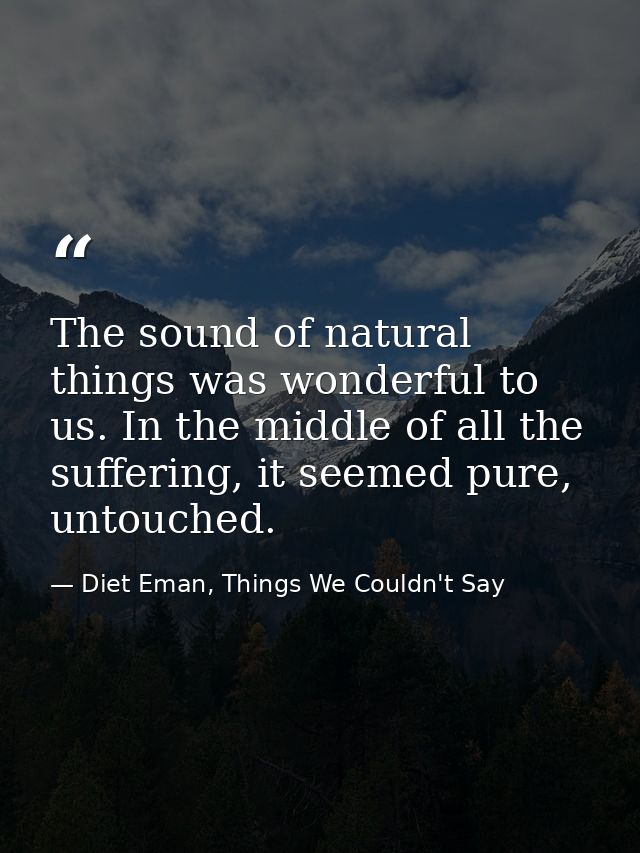 The sound of natural things was wonderful to us. In the middle of all the suffering, it seemed pure, untouched. — Diet Eman, Things We Couldn't Say