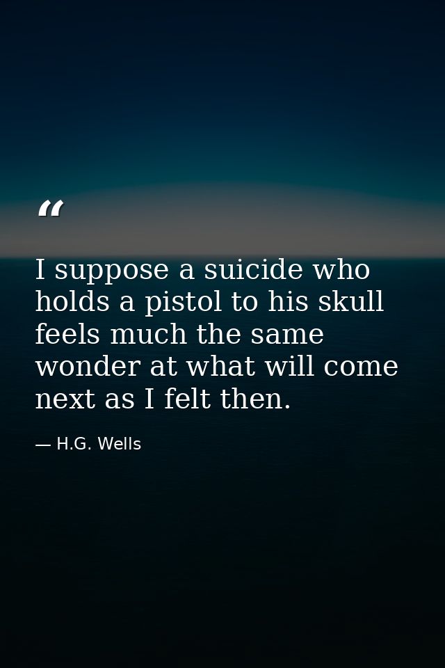 I suppose a suicide who holds a pistol to his skull feels much the same wonder at what will come next as I felt then. — H.G. Wells
