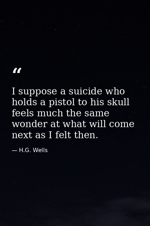I suppose a suicide who holds a pistol to his skull feels much the same wonder at what will come next as I felt then. — H.G. Wells
