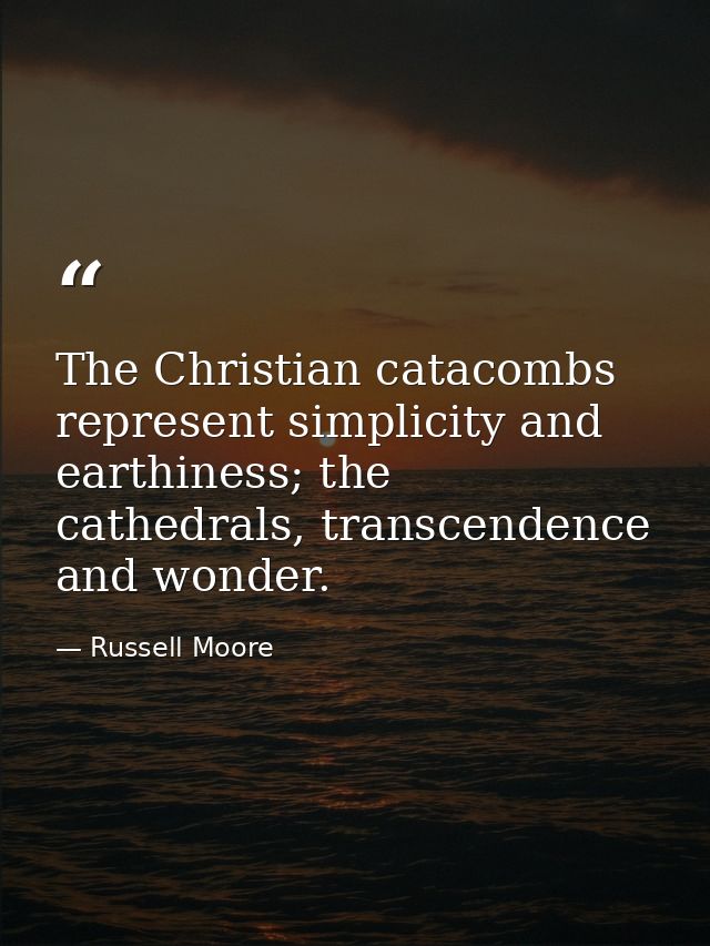 The Christian catacombs represent simplicity and earthiness; the cathedrals, transcendence and wonder. — Russell Moore