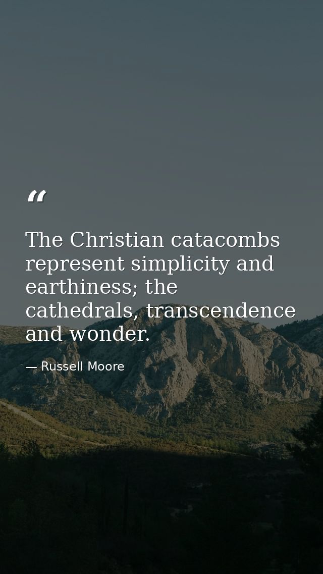 The Christian catacombs represent simplicity and earthiness; the cathedrals, transcendence and wonder. — Russell Moore