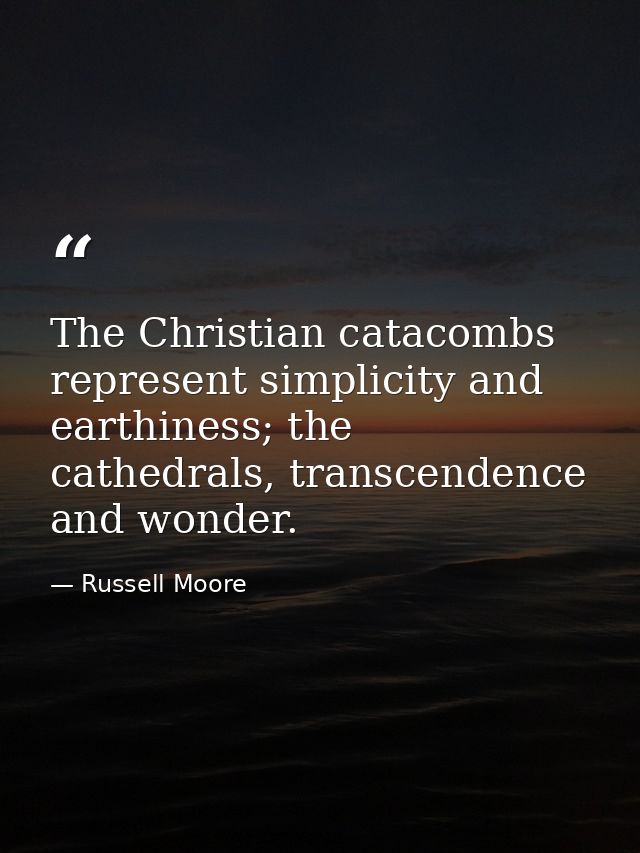 The Christian catacombs represent simplicity and earthiness; the cathedrals, transcendence and wonder. — Russell Moore