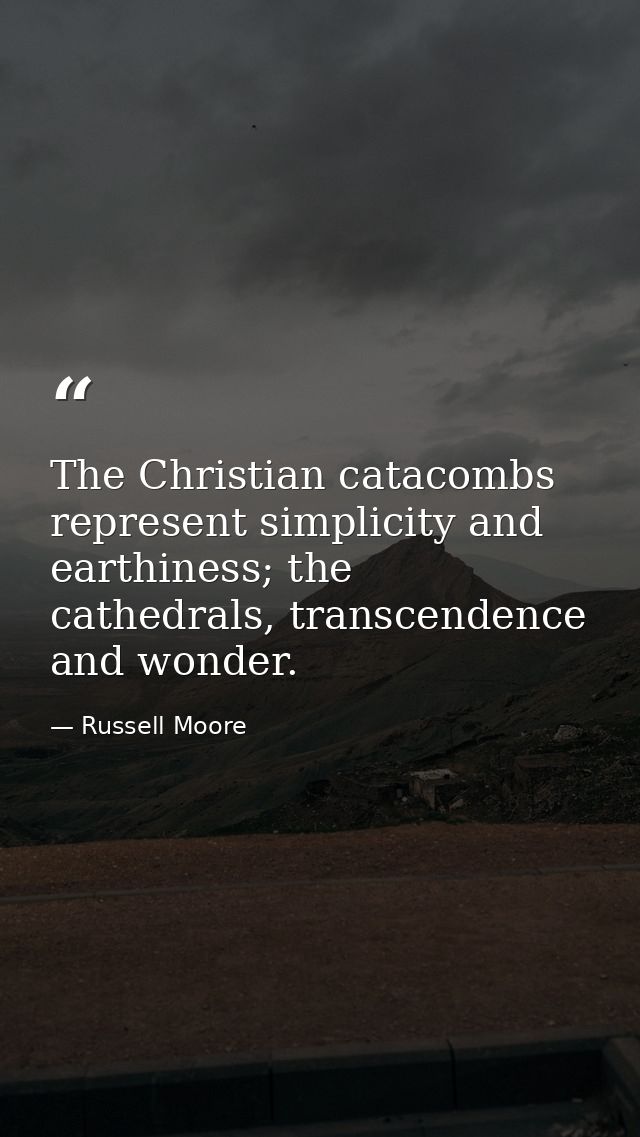 The Christian catacombs represent simplicity and earthiness; the cathedrals, transcendence and wonder. — Russell Moore