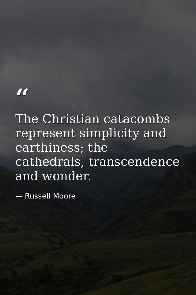 The Christian catacombs represent simplicity and earthiness; the cathedrals, transcendence and wonder. — Russell Moore