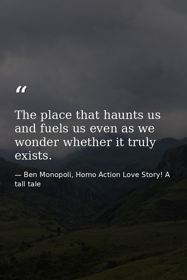 The place that haunts us and fuels us even as we wonder whether it truly exists. — Ben Monopoli, Homo Action Love Story! A tall tale