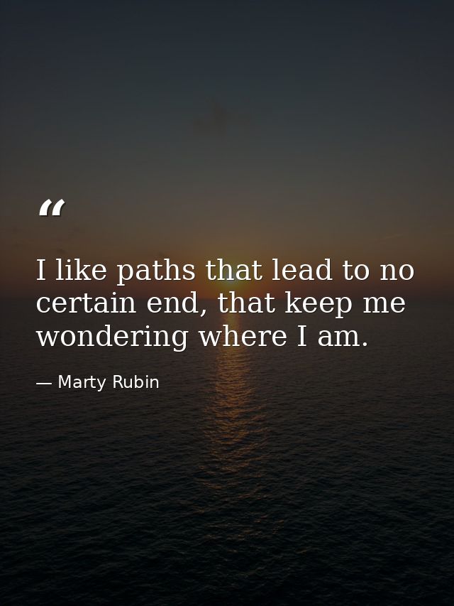 I like paths that lead to no certain end, that keep me wondering where I am. — Marty Rubin