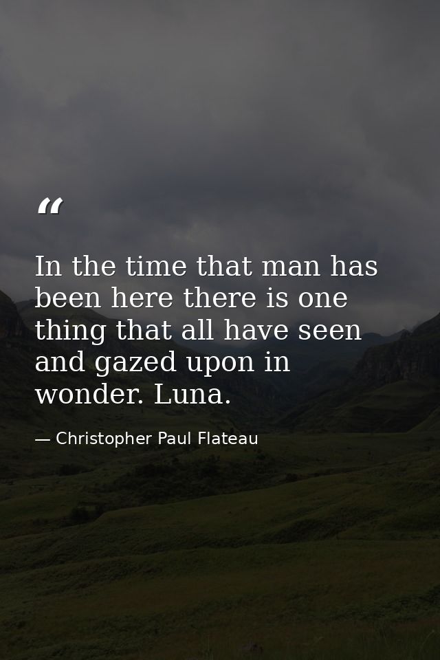 In the time that man has been here there is one thing that all have seen and gazed upon in wonder. Luna. — Christopher Paul Flateau