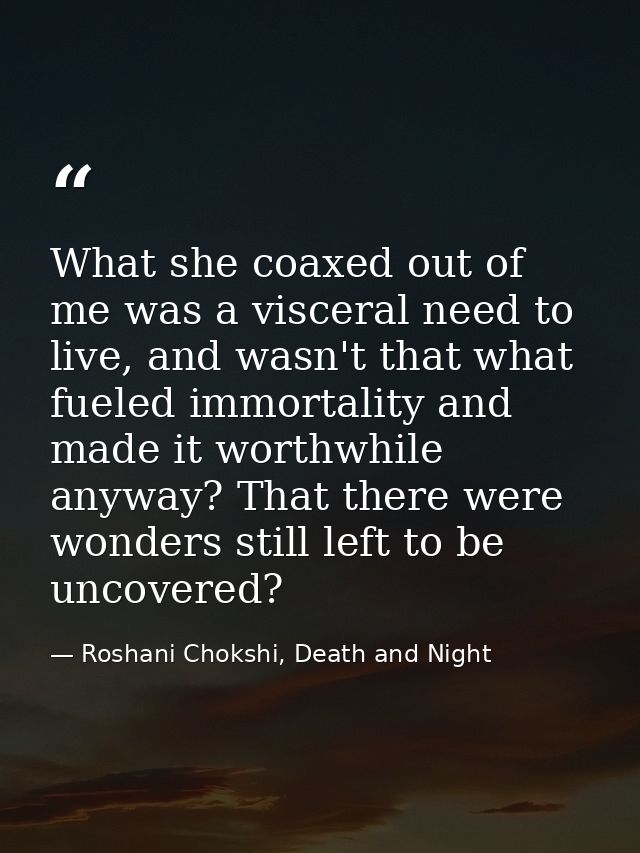 What she coaxed out of me was a visceral need to live, and wasn't that what fueled immortality and made it worthwhile an — Roshani Chokshi, Death and Night