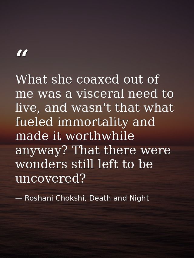 What she coaxed out of me was a visceral need to live, and wasn't that what fueled immortality and made it worthwhile an — Roshani Chokshi, Death and Night