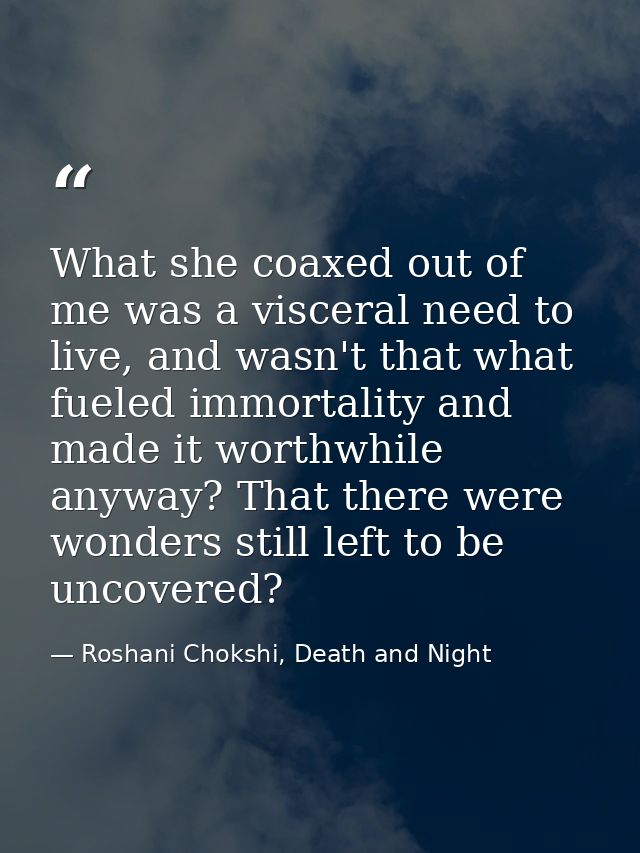 What she coaxed out of me was a visceral need to live, and wasn't that what fueled immortality and made it worthwhile an — Roshani Chokshi, Death and Night