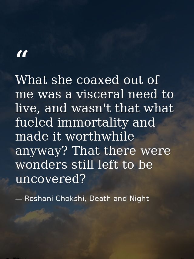 What she coaxed out of me was a visceral need to live, and wasn't that what fueled immortality and made it worthwhile an — Roshani Chokshi, Death and Night