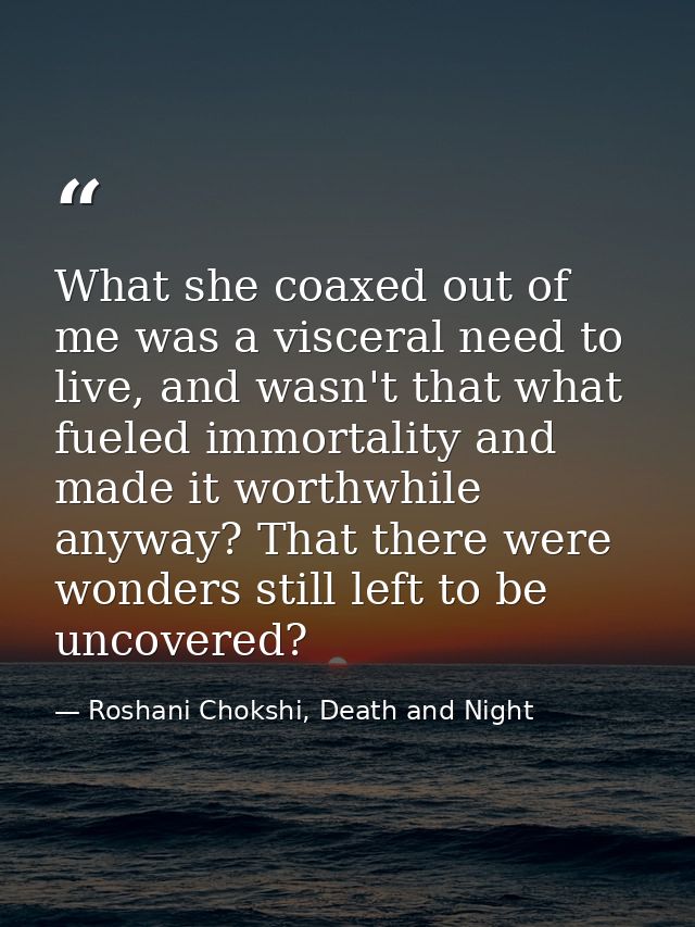 What she coaxed out of me was a visceral need to live, and wasn't that what fueled immortality and made it worthwhile an — Roshani Chokshi, Death and Night