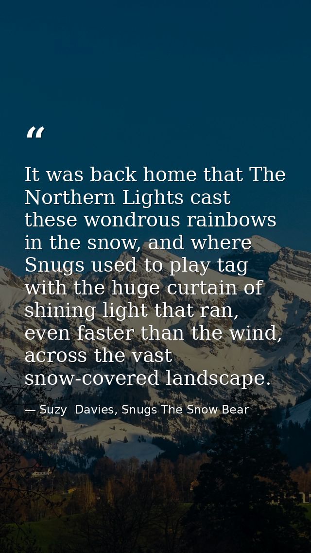 It was back home that The Northern Lights cast these wondrous rainbows in the snow, and where Snugs used to play tag wit — Suzy  Davies, Snugs The Snow Bear