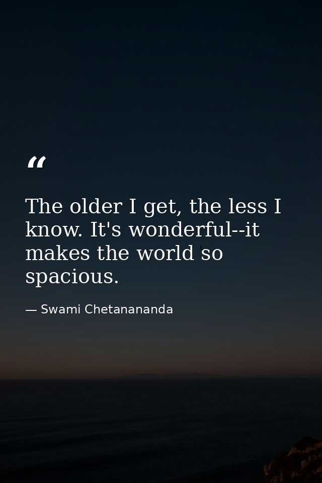 The older I get, the less I know. It's wonderful--it makes the world so spacious. — Swami Chetanananda