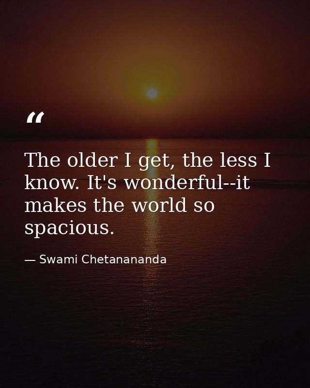 The older I get, the less I know. It's wonderful--it makes the world so spacious. — Swami Chetanananda