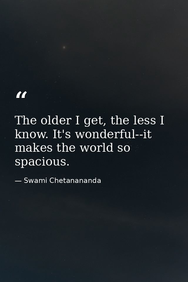 The older I get, the less I know. It's wonderful--it makes the world so spacious. — Swami Chetanananda