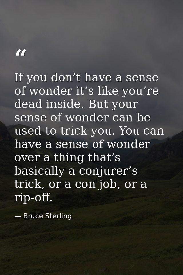 If you don’t have a sense of wonder it’s like you’re dead inside. But your sense of wonder can be used to trick you. You — Bruce Sterling