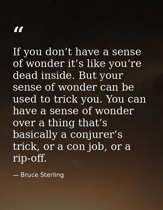 If you don’t have a sense of wonder it’s like you’re dead inside. But your sense of wonder can be used to trick you. You — Bruce Sterling