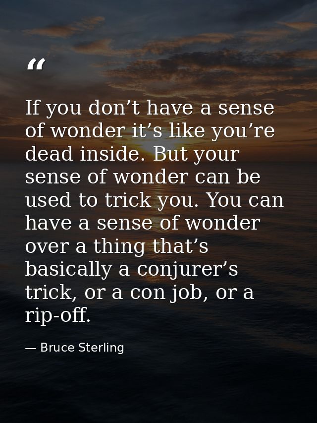 If you don’t have a sense of wonder it’s like you’re dead inside. But your sense of wonder can be used to trick you. You — Bruce Sterling