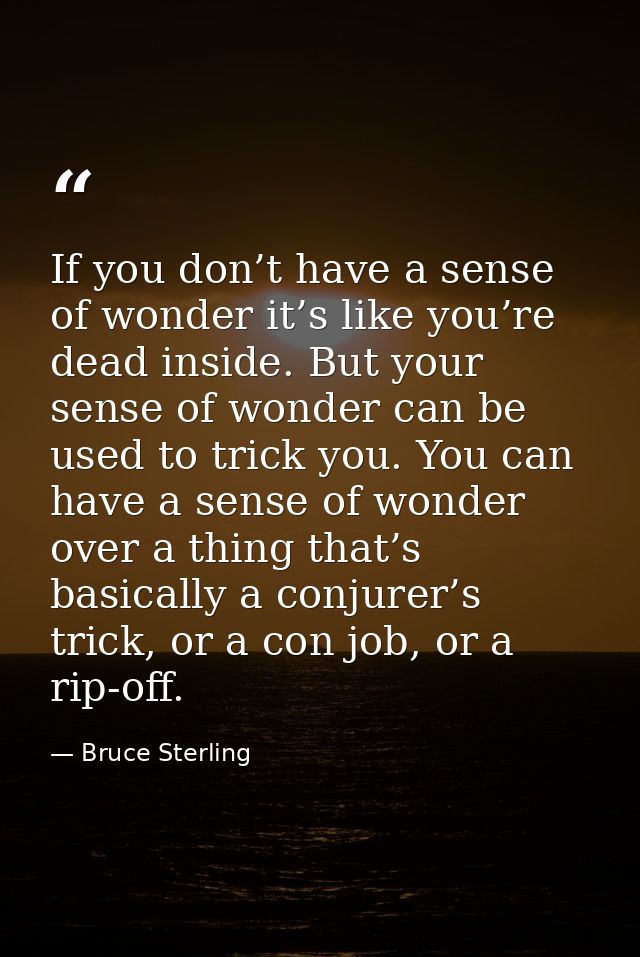 If you don’t have a sense of wonder it’s like you’re dead inside. But your sense of wonder can be used to trick you. You — Bruce Sterling