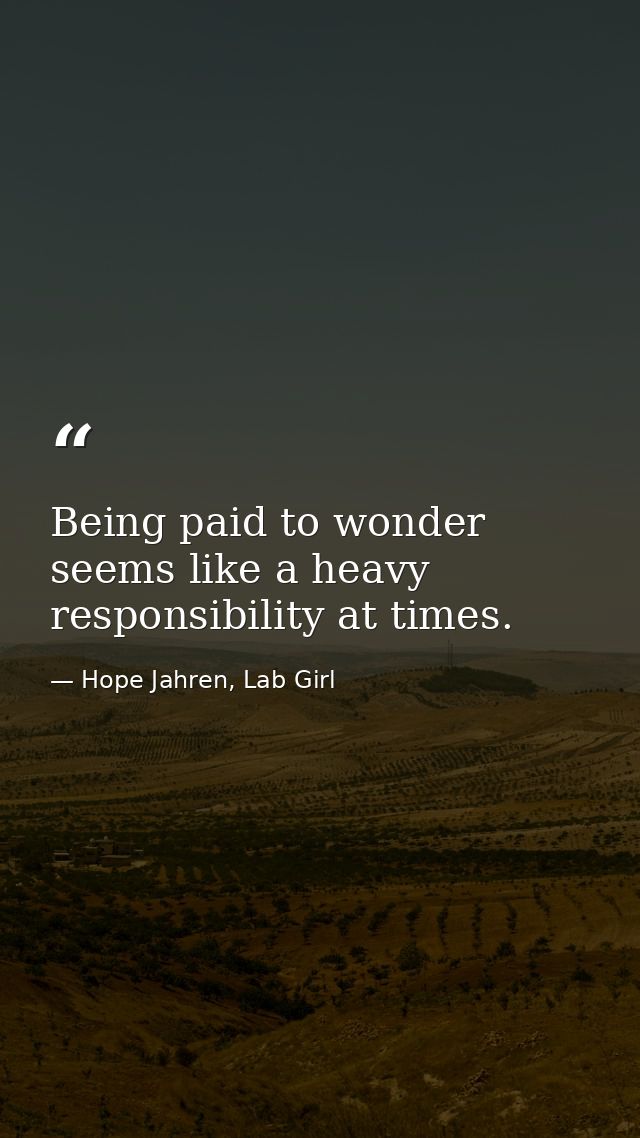 Being paid to wonder seems like a heavy responsibility at times. — Hope Jahren, Lab Girl