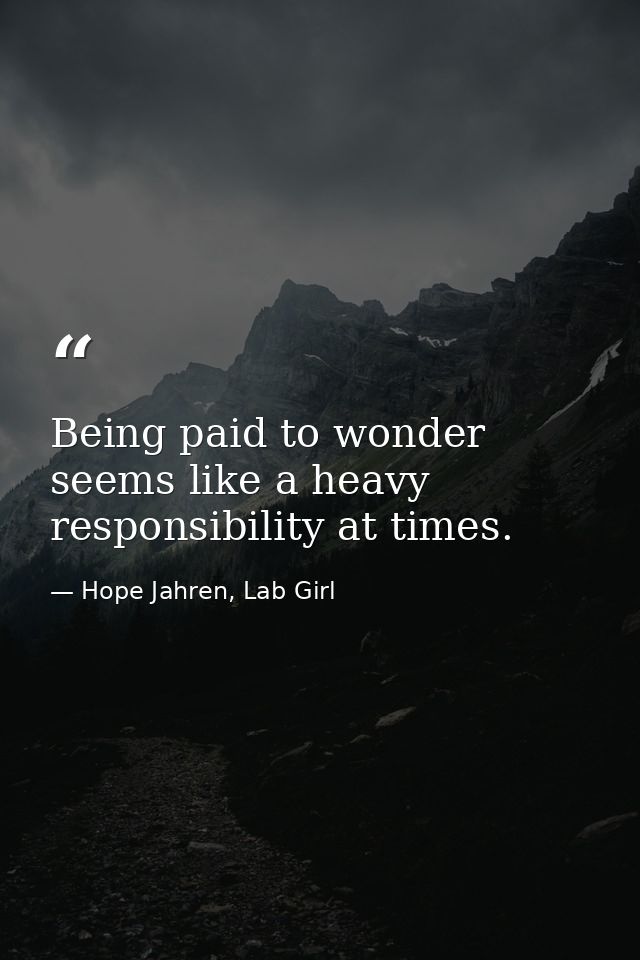 Being paid to wonder seems like a heavy responsibility at times. — Hope Jahren, Lab Girl