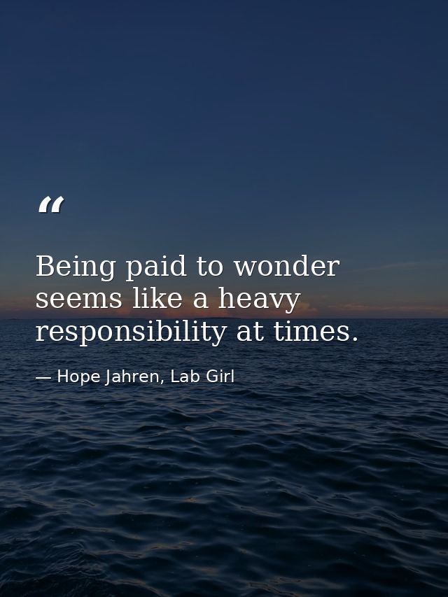 Being paid to wonder seems like a heavy responsibility at times. — Hope Jahren, Lab Girl