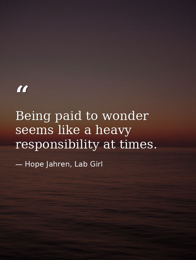 Being paid to wonder seems like a heavy responsibility at times. — Hope Jahren, Lab Girl