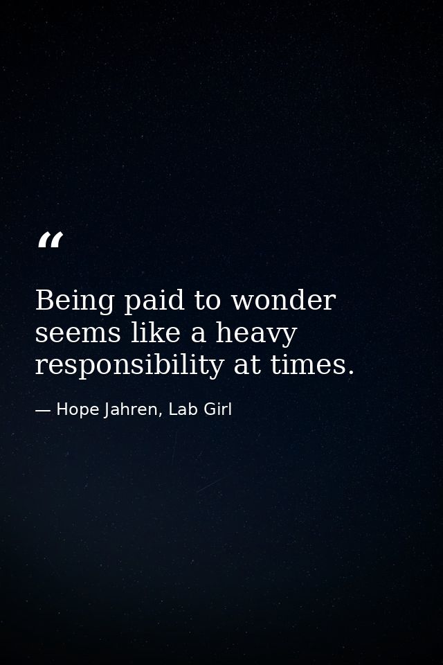 Being paid to wonder seems like a heavy responsibility at times. — Hope Jahren, Lab Girl