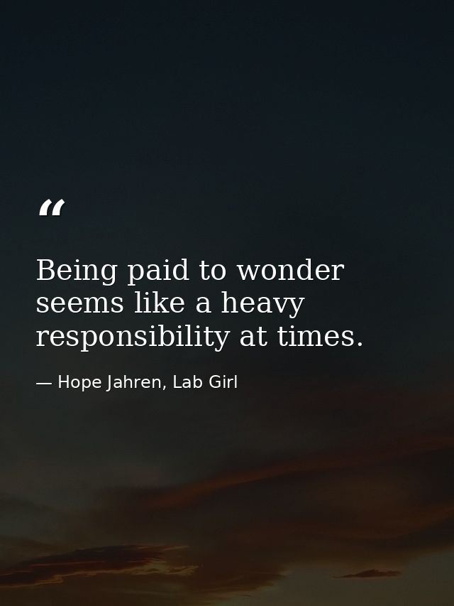 Being paid to wonder seems like a heavy responsibility at times. — Hope Jahren, Lab Girl