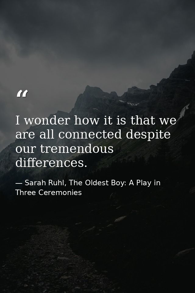 I wonder how it is that we are all connected despite our tremendous differences. — Sarah Ruhl, The Oldest Boy: A Play in Three Ceremonies