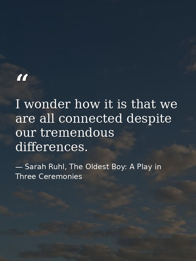 I wonder how it is that we are all connected despite our tremendous differences. — Sarah Ruhl, The Oldest Boy: A Play in Three Ceremonies