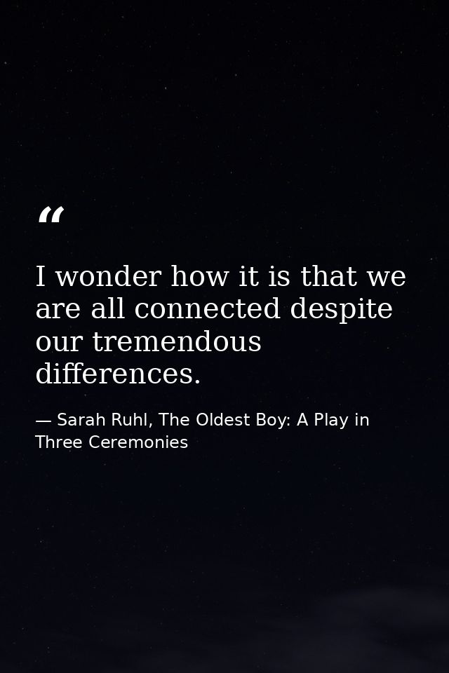 I wonder how it is that we are all connected despite our tremendous differences. — Sarah Ruhl, The Oldest Boy: A Play in Three Ceremonies