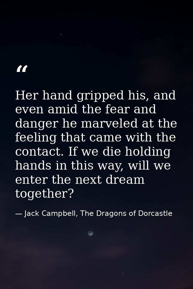 Her hand gripped his, and even amid the fear and danger he marveled at the feeling that came with the contact. If we die — Jack Campbell, The Dragons of Dorcastle