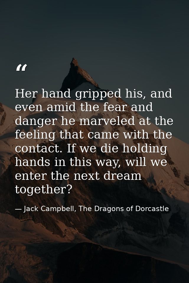 Her hand gripped his, and even amid the fear and danger he marveled at the feeling that came with the contact. If we die — Jack Campbell, The Dragons of Dorcastle