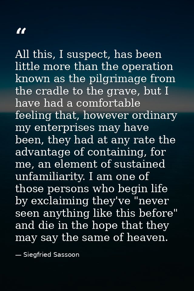 All this, I suspect, has been little more than the operation known as the pilgrimage from the cradle to the grave, but I — Siegfried Sassoon