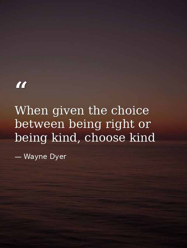 When given the choice between being right or being kind, choose kind — Wayne Dyer