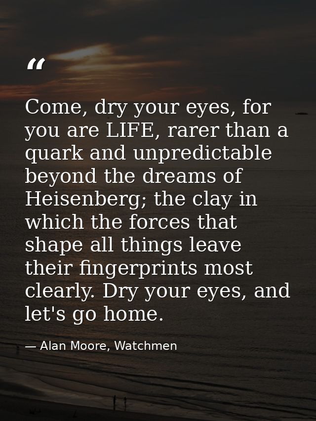 Come, dry your eyes, for you are LIFE, rarer than a quark and unpredictable beyond the dreams of Heisenberg; the clay in — Alan Moore, Watchmen