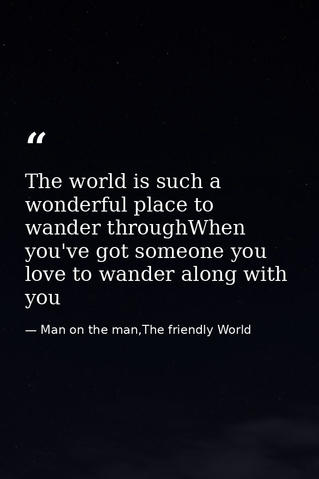 The world is such a wonderful place to wander throughWhen you've got someone you love to wander along with you — Man on the man,The friendly World