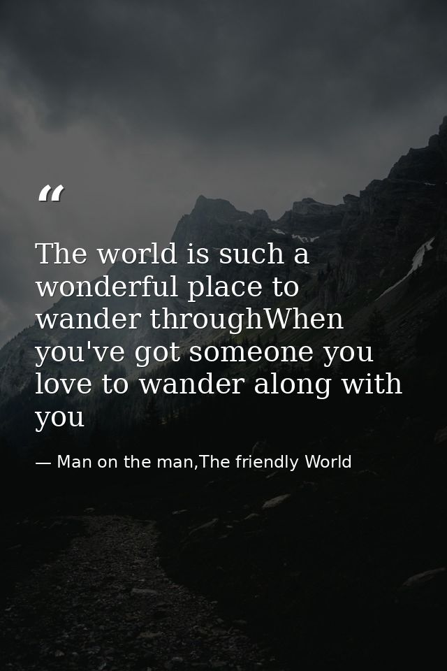 The world is such a wonderful place to wander throughWhen you've got someone you love to wander along with you — Man on the man,The friendly World